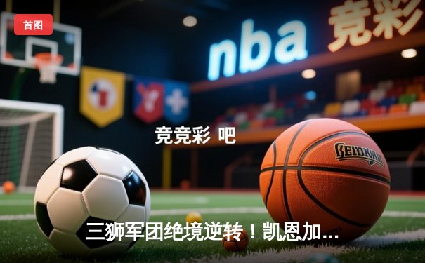 三狮军团绝境逆转！凯恩加时赛绝杀助英格兰首夺德劳内杯