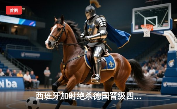 西班牙加时绝杀德国晋级四强，佩德里传射建功创纪录