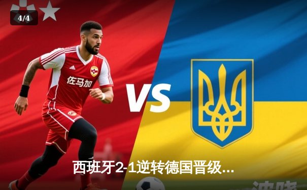 西班牙2-1逆转德国晋级四强，奥尔莫绝杀点燃斯图加特 - 4