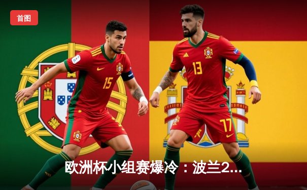 欧洲杯小组赛爆冷：波兰2-1逆转荷兰，莱万绝杀技惊四座