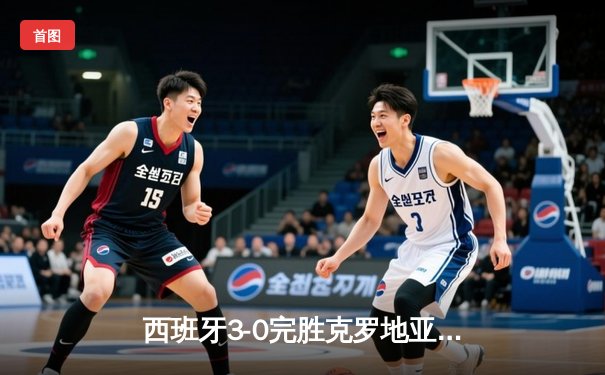 西班牙3-0完胜克罗地亚迎开门红，00后双星闪耀柏林奥林匹克球场