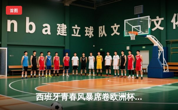 西班牙青春风暴席卷欧洲杯 16岁亚马尔创纪录助攻助斗牛士晋级四强