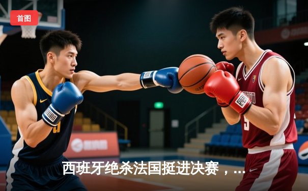 西班牙绝杀法国挺进决赛，亚马尔创纪录闪耀慕尼黑之夜