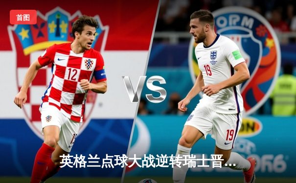 英格兰点球大战逆转瑞士晋级四强，萨卡闪耀全场